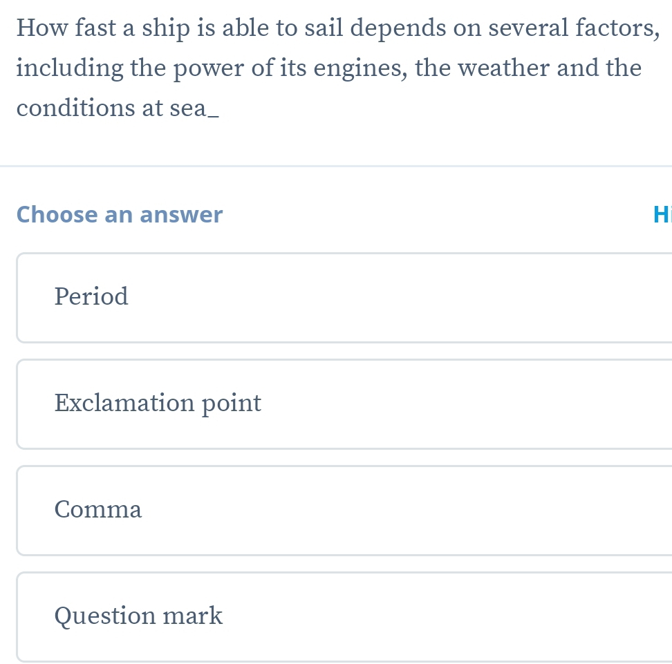 How fast a ship is able to sail depends on several factors,
including the power of its engines, the weather and the
conditions at sea__
Choose an answer H
Period
Exclamation point
Comma
Question mark