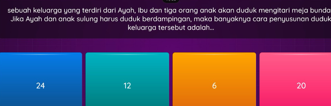 sebuah keluarga yang terdiri dari Ayah, Ibu dan tiga orang anak akan duduk mengitari meja bunda
Jika Ayah dan anak sulung harus duduk berdampingan, maka banyaknya cara penyusunan duduk
keluarga tersebut adalah...
24
12
6
20