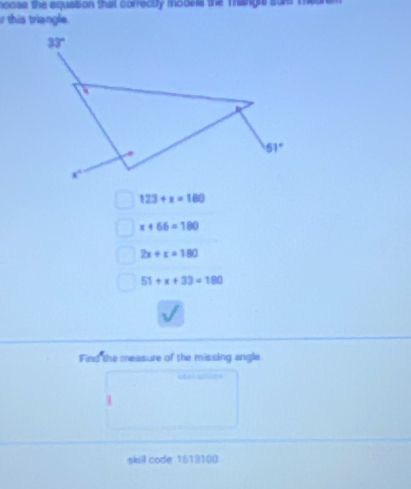 boose the equstion that correcty models the maingis surs mear .
r this triangle.
123+x=180
x+66=180
2x+x=180
51+x+33=180
Find the measure of the missing angle
1
skill code 1513100