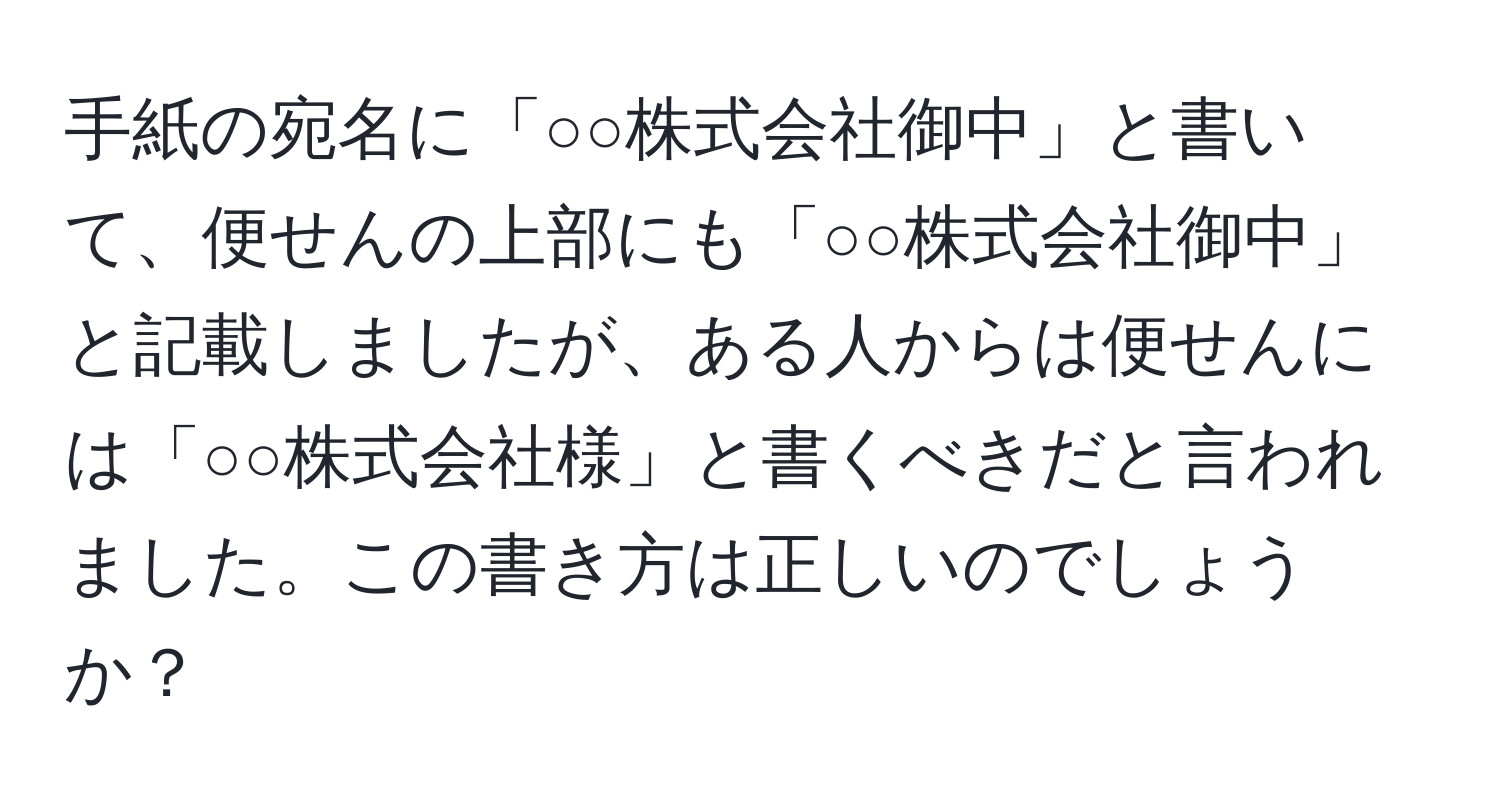 手紙の宛名に「○○株式会社御中」と書いて、便せんの上部にも「○○株式会社御中」と記載しましたが、ある人からは便せんには「○○株式会社様」と書くべきだと言われました。この書き方は正しいのでしょうか？