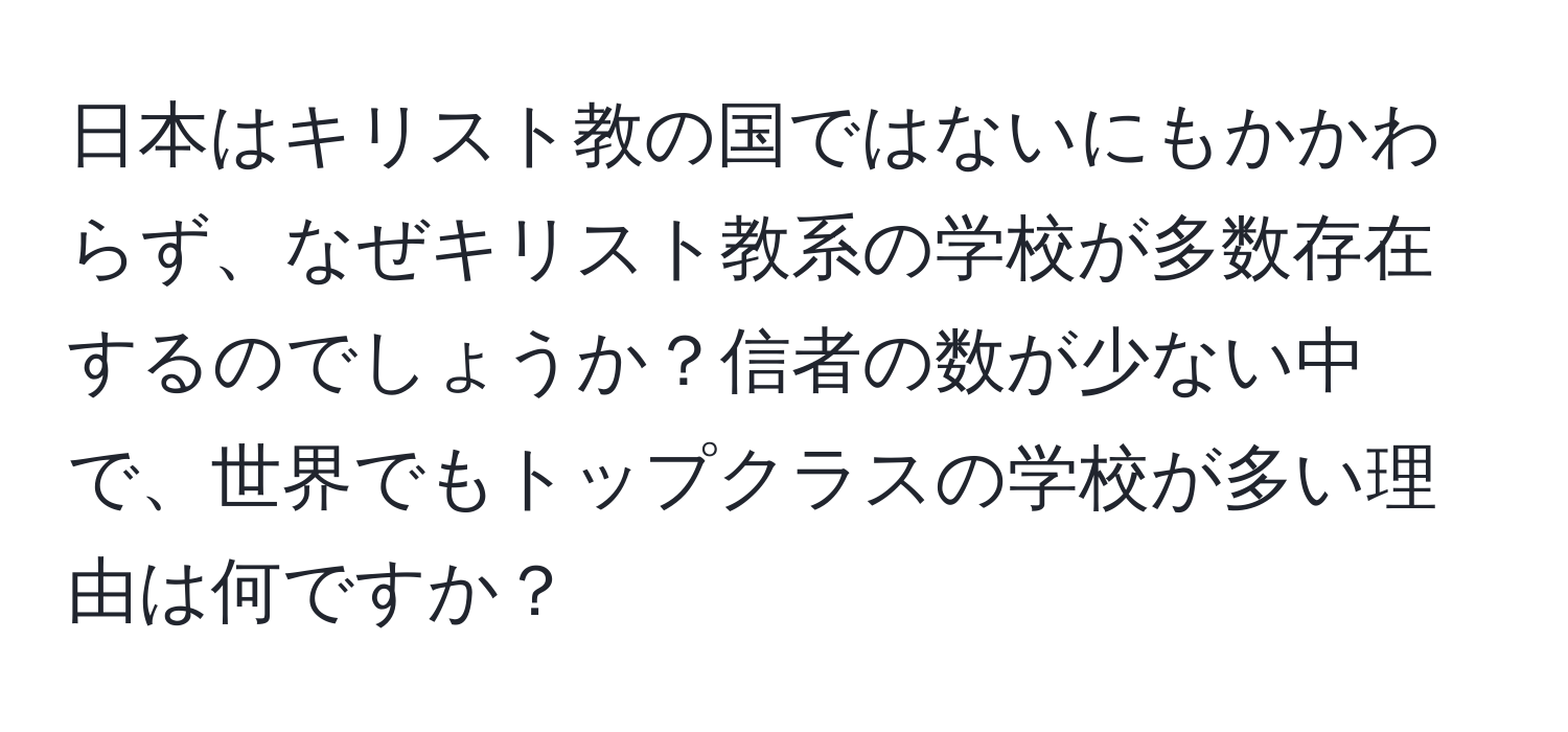 日本はキリスト教の国ではないにもかかわらず、なぜキリスト教系の学校が多数存在するのでしょうか？信者の数が少ない中で、世界でもトップクラスの学校が多い理由は何ですか？