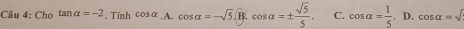 Cho tan alpha =-2. Tính cos alpha .A. cos alpha =-sqrt(5). B. cos alpha =±  sqrt(5)/5 . C. cos alpha = 1/5 . D. cos alpha =sqrt()