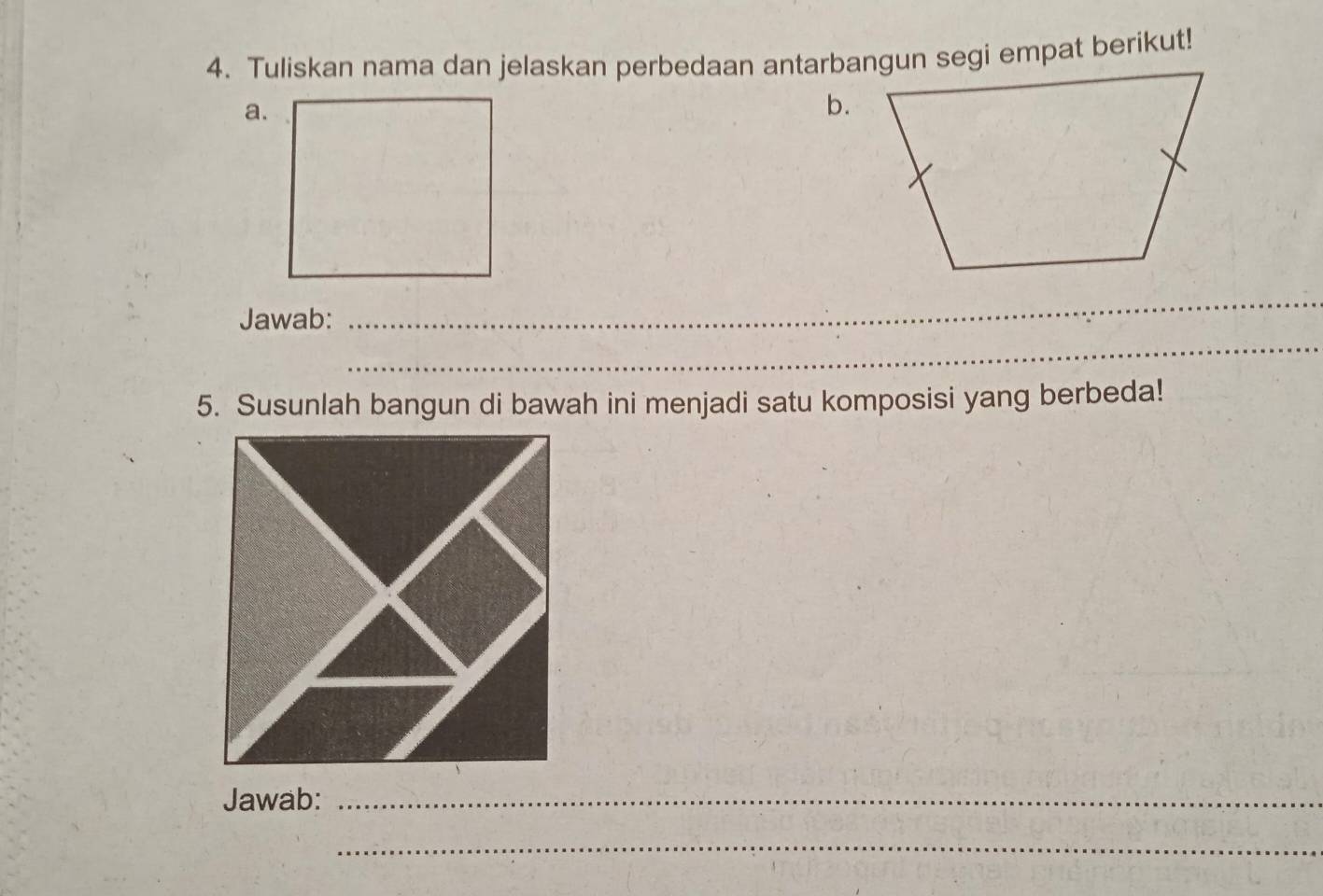 Tuliskan nama dan jelaskan perbedaan antarbangun segi empat berikut! 
a. 
b. 
_ 
Jawab: 
_ 
5. Susunlah bangun di bawah ini menjadi satu komposisi yang berbeda! 
Jawab:_ 
_