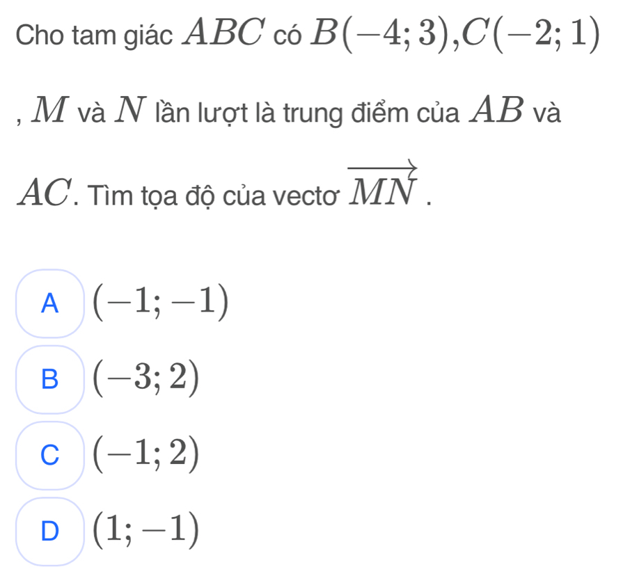 Cho tam giác ABC có B(-4;3), C(-2;1)
, M và N lần lượt là trung điểm của AB và
AC. Tìm tọa độ của vectơ vector MN.
A (-1;-1)
B (-3;2)
C (-1;2)
D (1;-1)