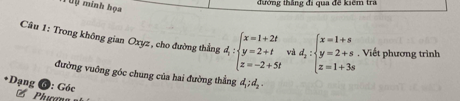 Tuy minh họa
đưởng thăng đi qua đề kiểm tra
Câu 1: Trong không gian Oxyz, cho đường thẳng d_1:beginarrayl x=1+2t y=2+t z=-2+5tendarray. và d_2:beginarrayl x=1+s y=2+s z=1+3sendarray.. Viết phương trình
đường vuông góc chung của hai đường thẳng d_1;d_2. 
+Dạng *⑥ : Góc
Phượng