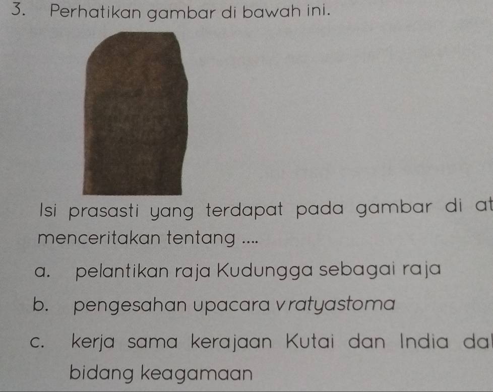 Perhatikan gambar di bawah ini.
Isi prasasti yang terdapat pada gambar di at
menceritakan tentang ....
a. pelantikan raja Kudungga sebagai raja
b. pengesahan upacara vratyastoma
c. kerja sama kerajaan Kutai dan India da
bidang keagamaan