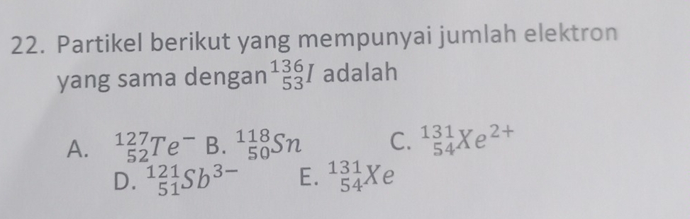 Partikel berikut yang mempunyai jumlah elektron
yang sama dengan beginarrayr 136 53endarray I adalah
A. ^127_52Te^- B. ^118 50endarray Sn C. ^131_54Xe^(2+)
D. ^121_51Sb^(3-) E. ^131_54Xe