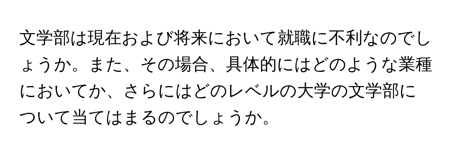 文学部は現在および将来において就職に不利なのでしょうか。また、その場合、具体的にはどのような業種においてか、さらにはどのレベルの大学の文学部について当てはまるのでしょうか。