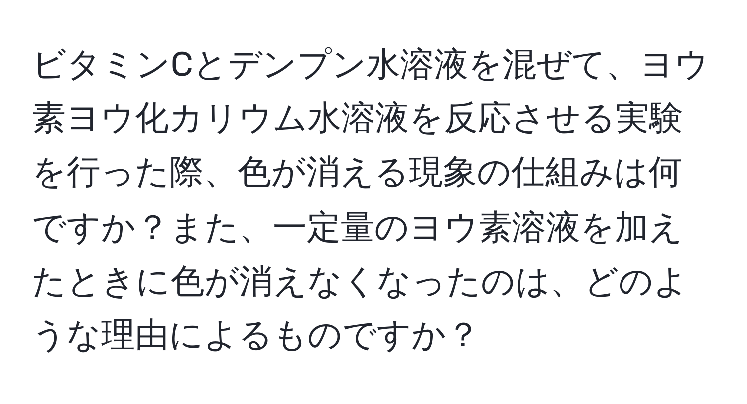 ビタミンCとデンプン水溶液を混ぜて、ヨウ素ヨウ化カリウム水溶液を反応させる実験を行った際、色が消える現象の仕組みは何ですか？また、一定量のヨウ素溶液を加えたときに色が消えなくなったのは、どのような理由によるものですか？