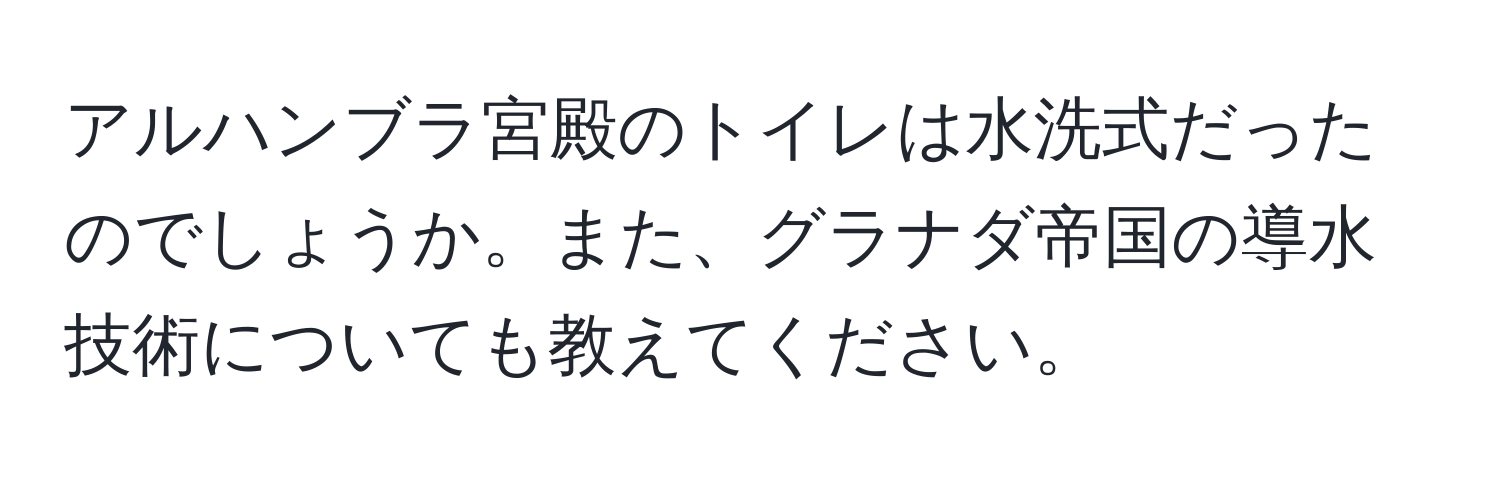 アルハンブラ宮殿のトイレは水洗式だったのでしょうか。また、グラナダ帝国の導水技術についても教えてください。