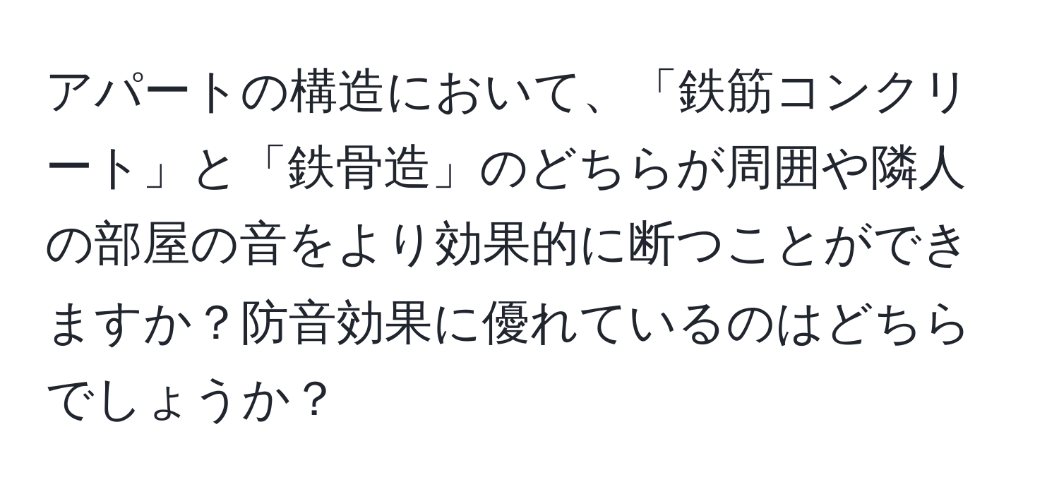 アパートの構造において、「鉄筋コンクリート」と「鉄骨造」のどちらが周囲や隣人の部屋の音をより効果的に断つことができますか？防音効果に優れているのはどちらでしょうか？