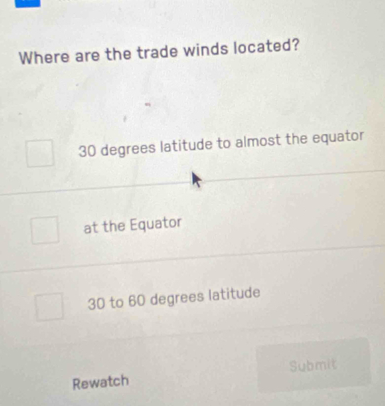 Where are the trade winds located?
30 degrees latitude to almost the equator
at the Equator
30 to 60 degrees latitude
Rewatch Submit