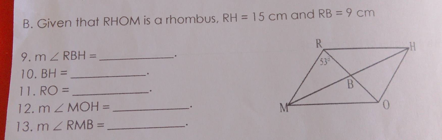 Given that RHOM is a rhombus, RH=15cm and RB=9cm
9. m∠ RBH= _
.
10. BH= _
11. RO= _.
12. m∠ MOH= _
.
13. m∠ RMB= _
_.