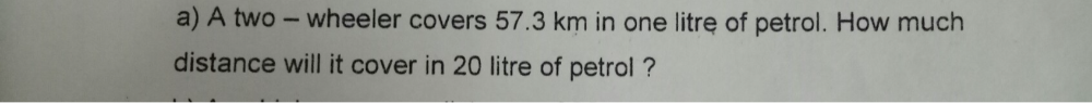 A two - wheeler covers 57.3 km in one litre of petrol. How much 
distance will it cover in 20 litre of petrol ?