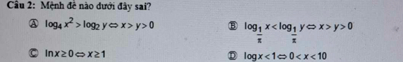 Mệnh đề nào dưới đây sai?
A log _4x^2>log _2yLeftrightarrow x>y>0
B log _ 1/π  x y>0
C ln x≥ 0 x≥ 1 D log x<1Rightarrow 0