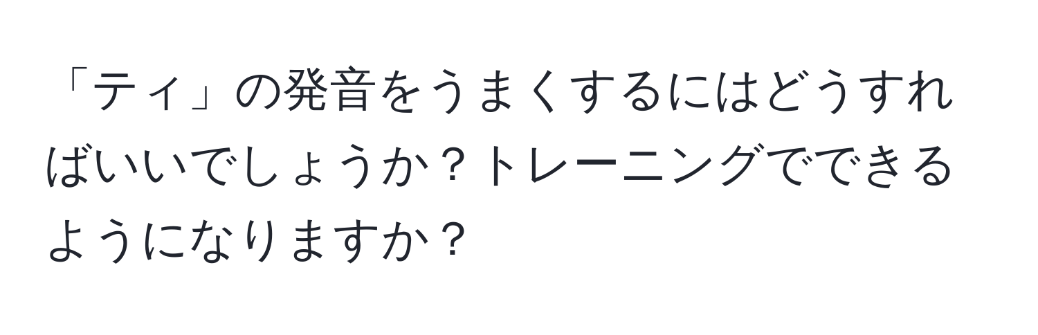 「ティ」の発音をうまくするにはどうすればいいでしょうか？トレーニングでできるようになりますか？