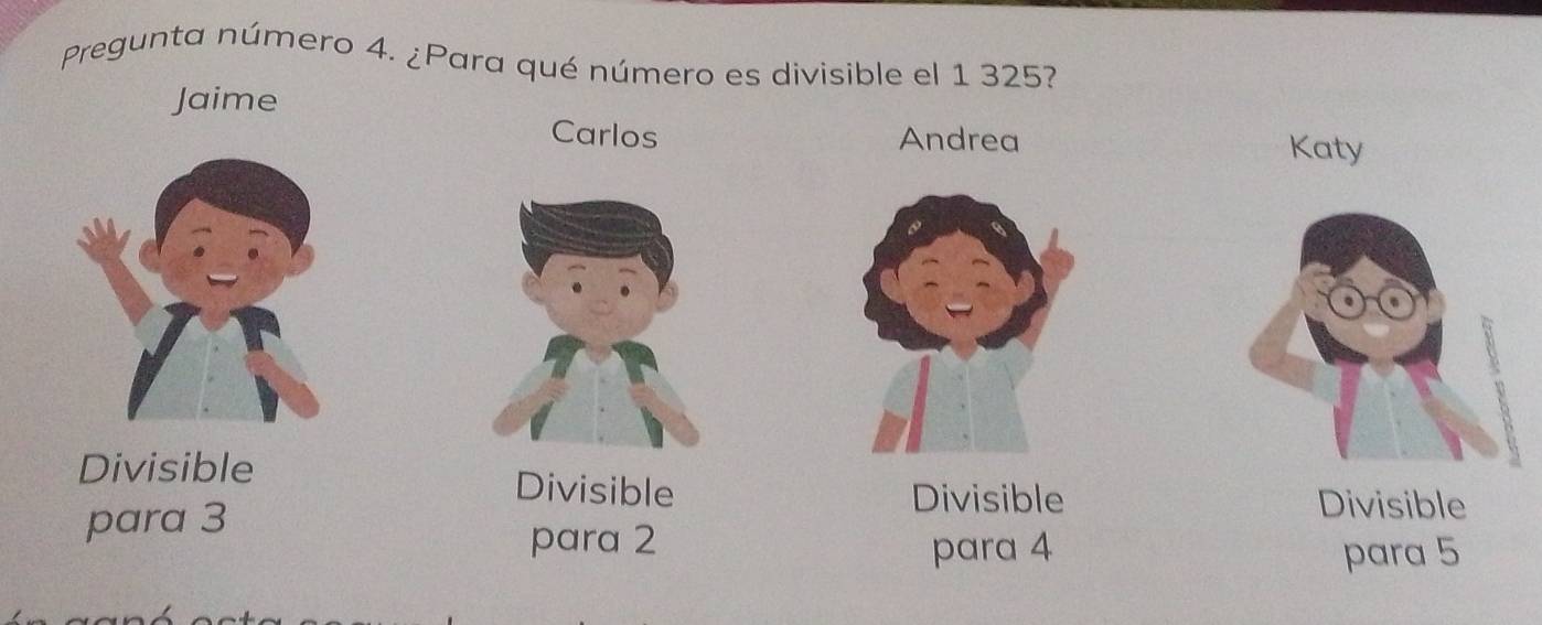 Pregunta número 4. ¿Para qué número es divisible el 1 325?
Jaime
Carlos Andrea Katy
3
Divisible Divisible
Divisible Divisible
para 3 para 2
para 4 para 5