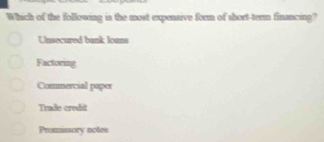 Which of the following is the most expensive form of short-term financing?
Unsecured bank lans
Factoring
Commercial paper
Trade credit
Promissory notes