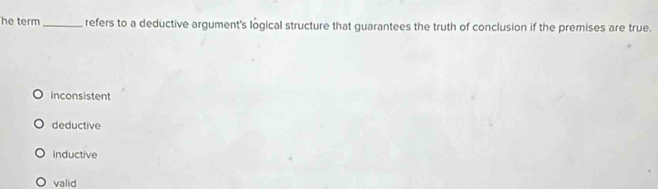 he term _refers to a deductive argument's logical structure that guarantees the truth of conclusion if the premises are true.
inconsistent
deductive
inductive
valid