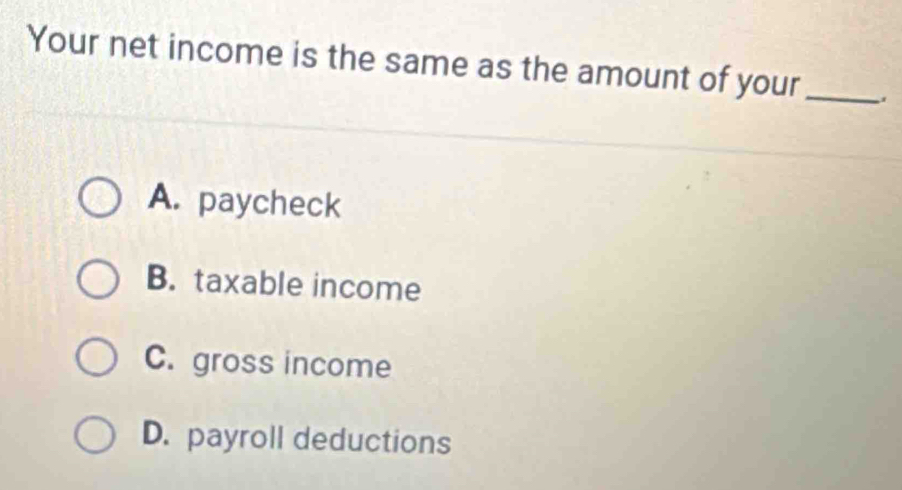 Your net income is the same as the amount of your_
A. paycheck
B. taxable income
C. gross income
D. payroll deductions