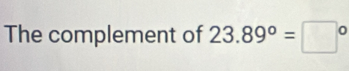The complement of 23.89°=□°