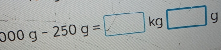 000g-250g=□ kg□ g