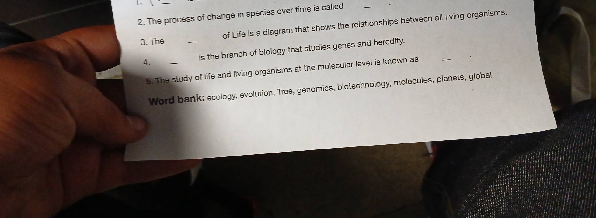 The process of change in species over time is called 
3. The _of Life is a diagram that shows the relationships between all living organisms. 
4. is the branch of biology that studies genes and heredity. 
5. The study of life and living organisms at the molecular level is known as 
Word bank: ecology, evolution, Tree, genomics, biotechnology, molecules, planets, global