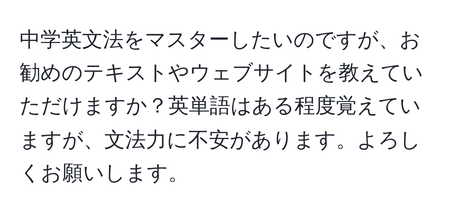 中学英文法をマスターしたいのですが、お勧めのテキストやウェブサイトを教えていただけますか？英単語はある程度覚えていますが、文法力に不安があります。よろしくお願いします。