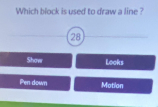 Which block is used to draw a line ?
28
Show Looks
Pen down Motion