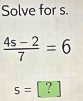 Solve for s.
 (4s-2)/7 =6
s=[?]