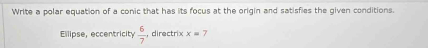 Write a polar equation of a conic that has its focus at the origin and satisfies the given conditions. 
Ellipse, eccentricity  6/7  , directrix x=7