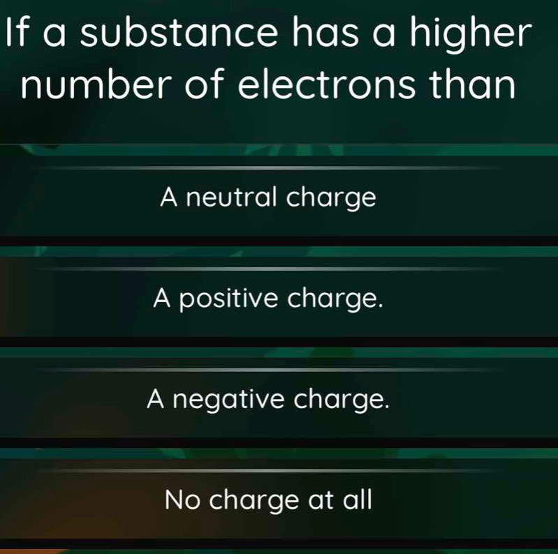 If a substance has a higher
number of electrons than
A neutral charge
A positive charge.
A negative charge.
No charge at all