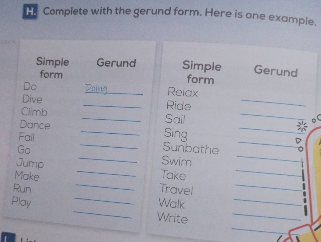 Complete with the gerund form. Here is one example. 

Simple Gerund 
Simple Gerund 
form form 
Do 
_Relax 
Dive _Ride 
_ 
_ 
Climb _Sail 
_ 
Dance _Sing 
Fall 

Go Sunbathe 
_Swim 
_ 
Jump _Take 
Make 
_ 
Run Travel 
_ 
Play Walk 
_ 
_ 
_ 
Write