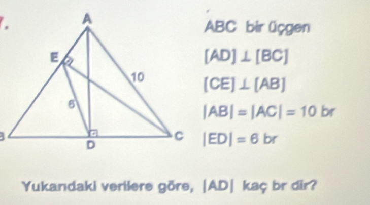 ABC bir üçgen
[AD]⊥ [BC]
(CE)⊥ (AB)
|AB|=|AC|=10br
|ED|=6br
Yukandaki verilere göre, beginvmatrix ADendvmatrix kaç br dir?