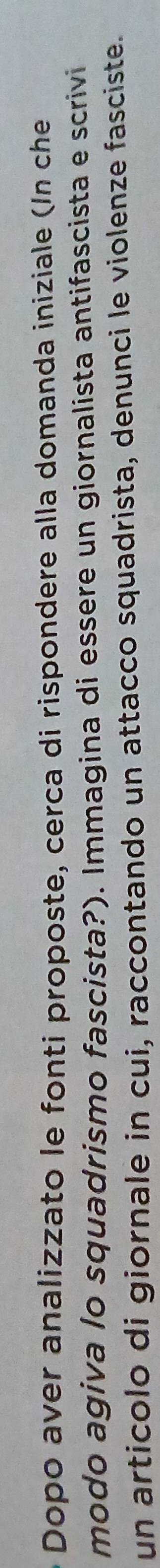 Dopo aver analizzato le fonti proposte, cerca di rispondere alla domanda iniziale (In che 
modo agiva lo squadrismo fascista?). Immagina di essere un giornalista antifascista e scrivi 
un articolo di giornale in cui, raccontando un attacco squadrista, denunci le violenze fasciste.