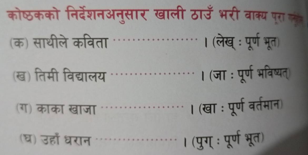 कोष्ठकको निर्देशनअनुसार खाली ठाउँ भरी वाक्य पूरा ल 
(क) साथीले कविता * । (लेख : पूर्ण भूत) 
(ख) तिमी विद्यालय । (जा : पूर्ण भविष्यत) 

(ग) काका खाजा । (खा : पूर्ण वर्तमान) 
. 
(घ) उहाँ धरान । (पुग् : पूर्ण भूत)