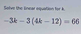 Solve the linear equation for .
-3k-3(4k-12)=66