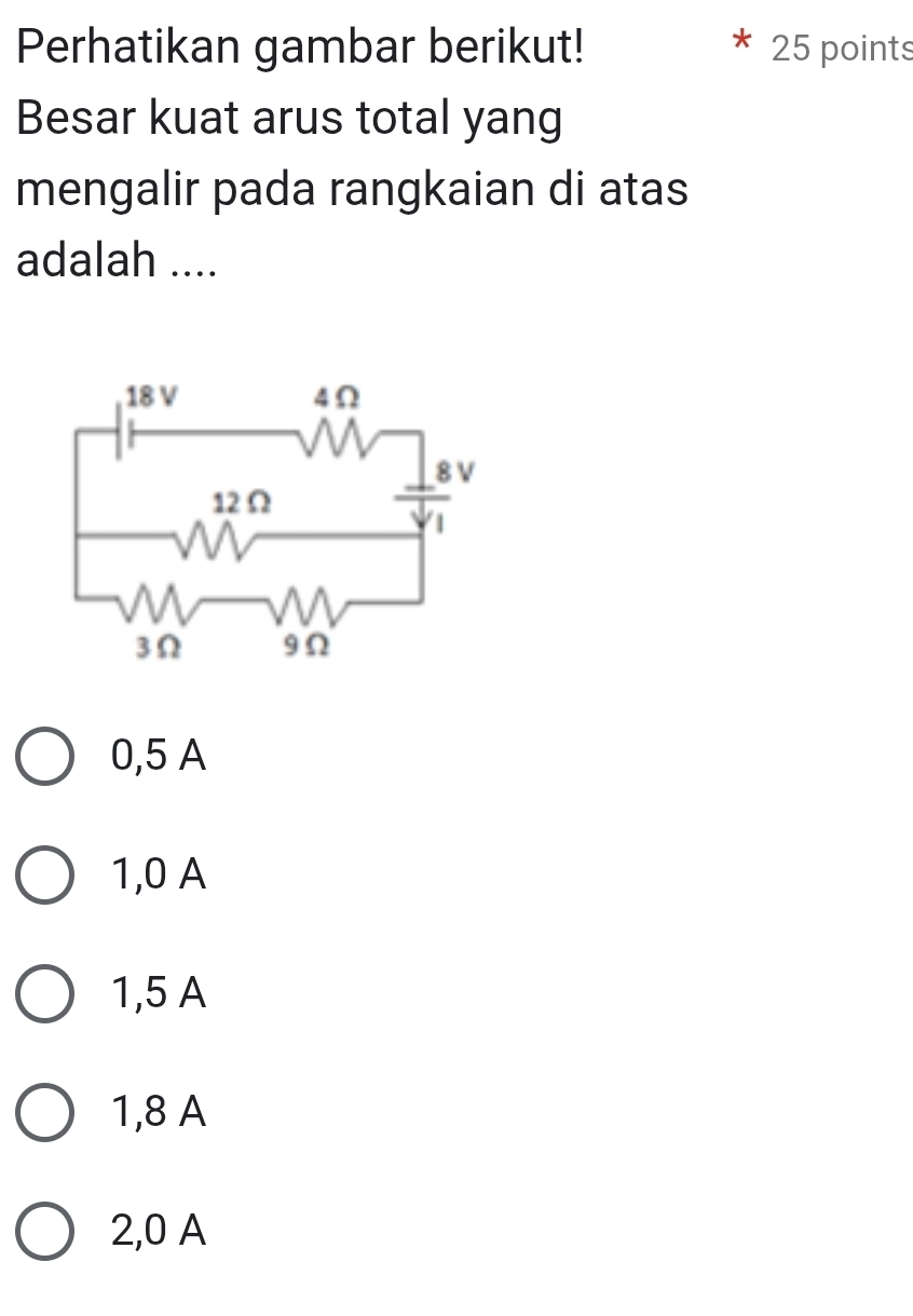 Perhatikan gambar berikut! 25 points
Besar kuat arus total yang
mengalir pada rangkaian di atas
adalah ....
0,5 A
1,0 A
1,5 A
1,8 A
2,0 A