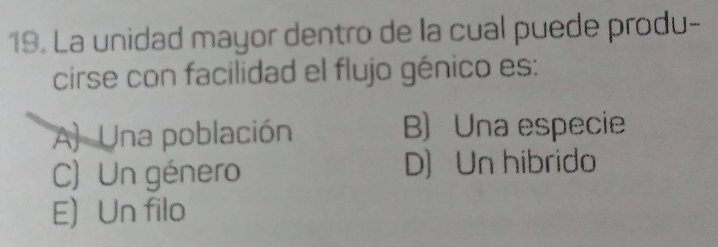 La unidad mayor dentro de la cual puede produ-
cirse con facilidad el flujo génico es:
A) Una población
B) Una especie
C) Un género
D) Un hibrido
E) Un filo