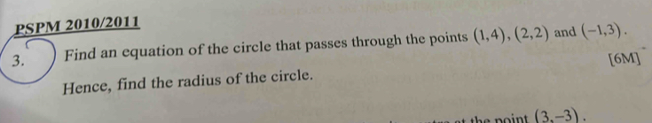 PSPM 2010/2011 
3. Find an equation of the circle that passes through the points (1,4), (2,2) and (-1,3). 
[6M] 
Hence, find the radius of the circle.
(3,-3).