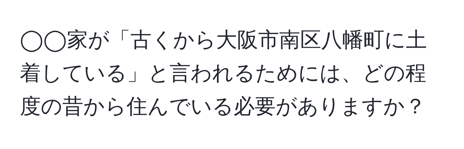 ◯◯家が「古くから大阪市南区八幡町に土着している」と言われるためには、どの程度の昔から住んでいる必要がありますか？