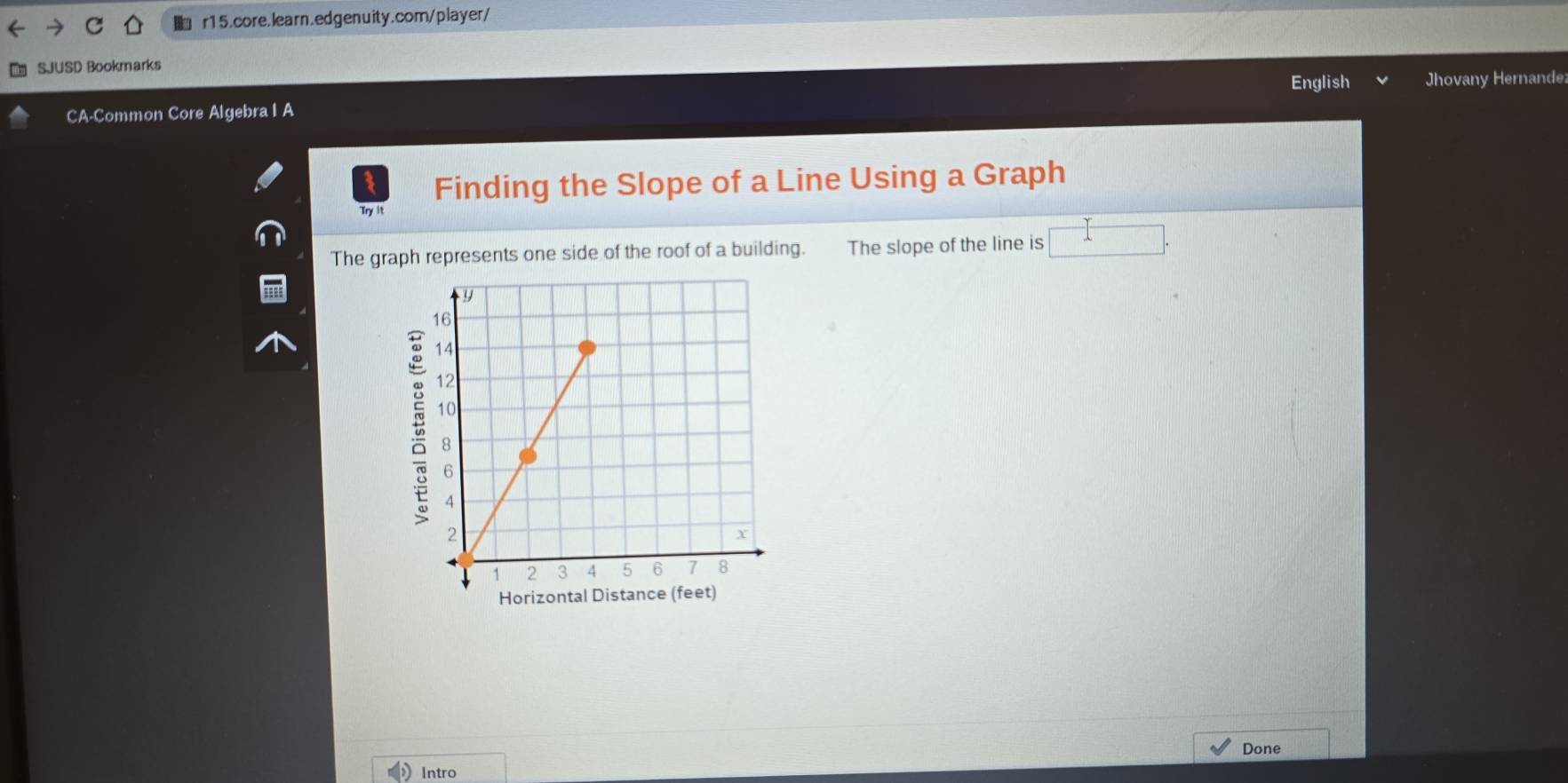 SJUSD Bookmarks 
English Jhovany Hernande 
CA-Common Core Algebra I A 
a Finding the Slope of a Line Using a Graph 
Try it 
The graph represents one side of the roof of a building. The slope of the line is □. 
C 
Horizont 
Done 
Intro