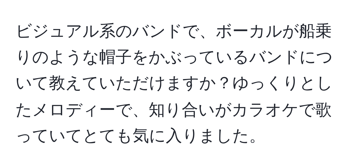 ビジュアル系のバンドで、ボーカルが船乗りのような帽子をかぶっているバンドについて教えていただけますか？ゆっくりとしたメロディーで、知り合いがカラオケで歌っていてとても気に入りました。