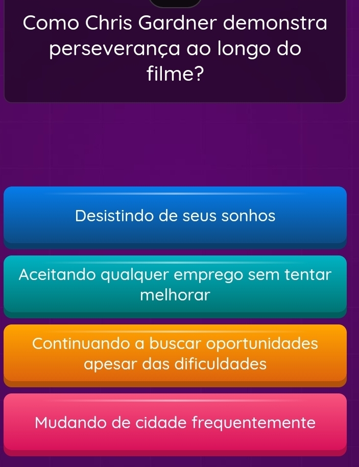 Como Chris Gardner demonstra
perseverança ao longo do
filme?
Desistindo de seus sonhos
Aceitando qualquer emprego sem tentar
melhorar
Continuando a buscar oportunidades
apesar das dificuldades
Mudando de cidade frequentemente