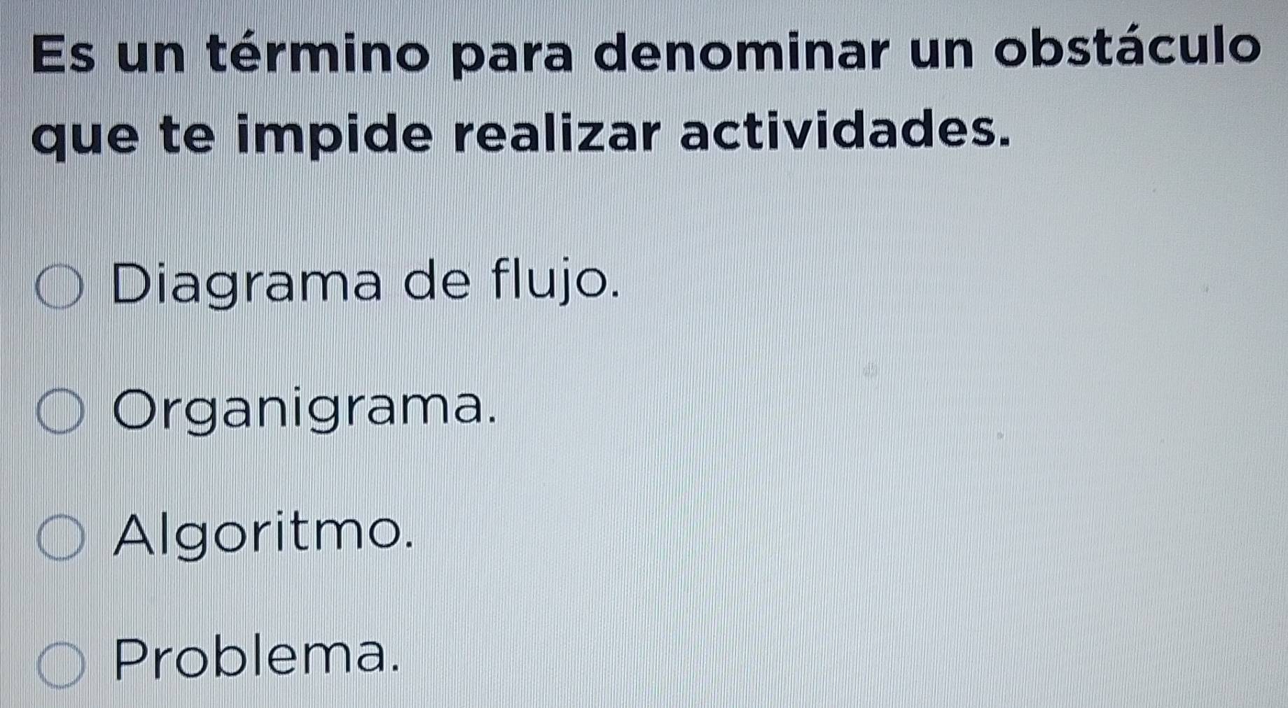 Es un término para denominar un obstáculo
que te impide realizar actividades.
Diagrama de flujo.
Organigrama.
Algoritmo.
Problema.