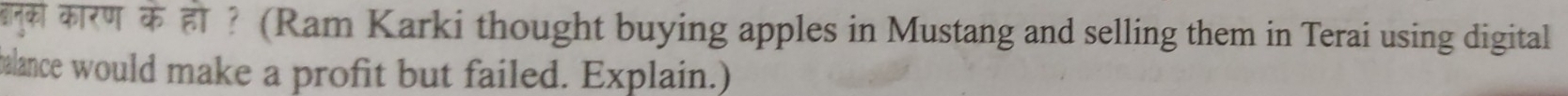 बनक कारण के हो ? (Ram Karki thought buying apples in Mustang and selling them in Terai using digital 
balance would make a profit but failed. Explain.)