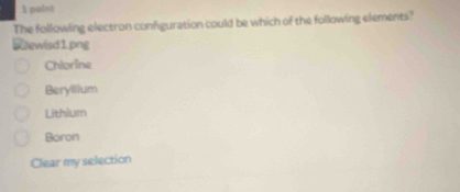 paint
The following electron configuration could be which of the following elements?
lewisd1.png
Chlorine
Beryllium
Lithium
Boron
Clear my selection