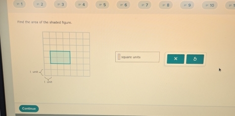 1 = 2 =3 =5 =6 =7 B =9 =10
Find the area of the sheded figure. 
square units × 
Continue