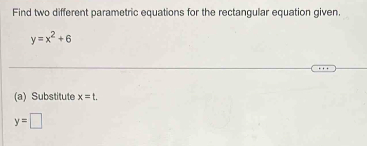 Find two different parametric equations for the rectangular equation given.
y=x^2+6
(a) Substitute x=t.
y=□