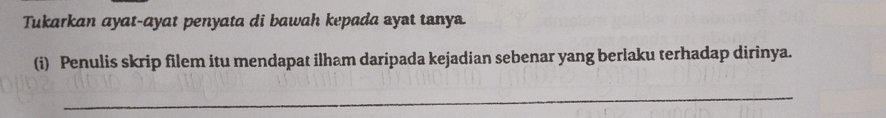 Tukarkan ayat-ayat penyata di bawah kepada ayat tanya. 
(i) Penulis skrip filem itu mendapat ilham daripada kejadian sebenar yang berlaku terhadap dirinya. 
_